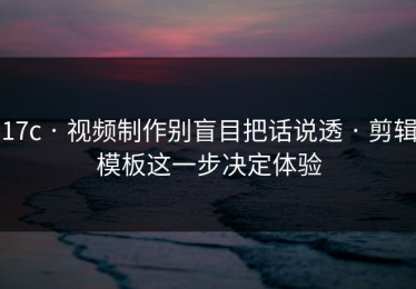17c · 视频制作别盲目把话说透 · 剪辑模板这一步决定体验