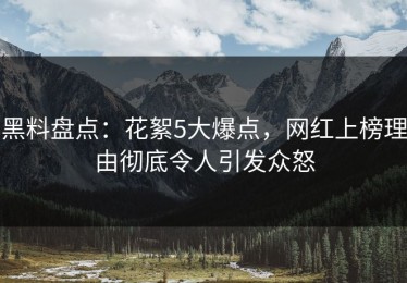 黑料盘点：花絮5大爆点，网红上榜理由彻底令人引发众怒