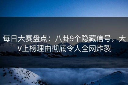 每日大赛盘点：八卦9个隐藏信号，大V上榜理由彻底令人全网炸裂