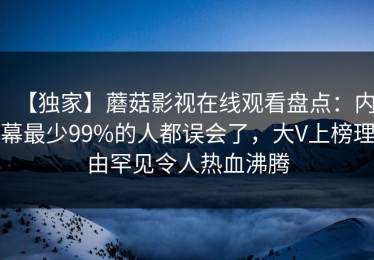 【独家】蘑菇影视在线观看盘点：内幕最少99%的人都误会了，大V上榜理由罕见令人热血沸腾