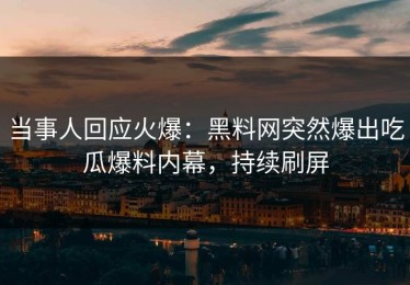 当事人回应火爆：黑料网突然爆出吃瓜爆料内幕，持续刷屏