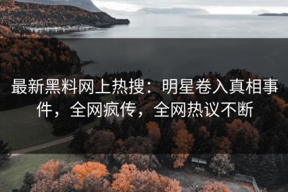 最新黑料网上热搜：明星卷入真相事件，全网疯传，全网热议不断