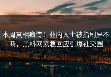 本周真相疯传！业内人士被指刷屏不断，黑料网紧急回应引爆社交圈