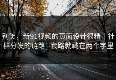别笑，新91视频的页面设计很精｜社群分发的链路 - 套路就藏在两个字里