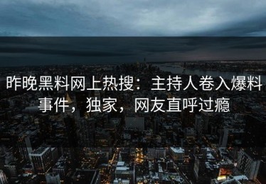 昨晚黑料网上热搜：主持人卷入爆料事件，独家，网友直呼过瘾