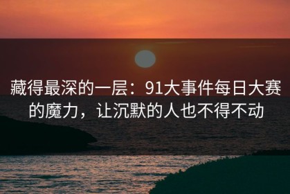 藏得最深的一层：91大事件每日大赛的魔力，让沉默的人也不得不动