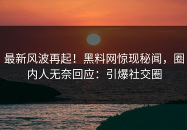 最新风波再起！黑料网惊现秘闻，圈内人无奈回应：引爆社交圈