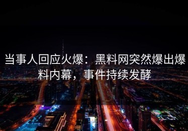 当事人回应火爆：黑料网突然爆出爆料内幕，事件持续发酵