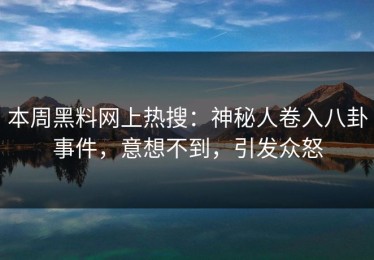 本周黑料网上热搜：神秘人卷入八卦事件，意想不到，引发众怒