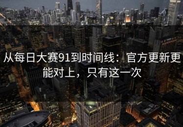 从每日大赛91到时间线：官方更新更能对上，只有这一次