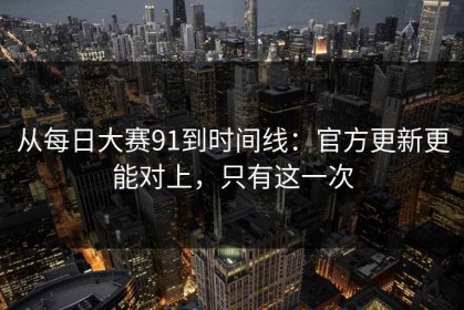 从每日大赛91到时间线：官方更新更能对上，只有这一次