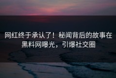 网红终于承认了！秘闻背后的故事在黑料网曝光，引爆社交圈