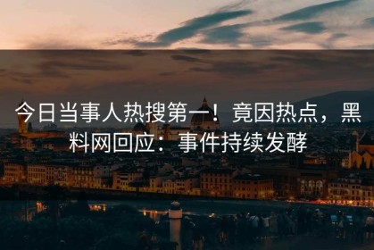今日当事人热搜第一！竟因热点，黑料网回应：事件持续发酵