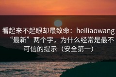 看起来不起眼却最致命：heiliaowang“最新”两个字，为什么经常是最不可信的提示（安全第一）