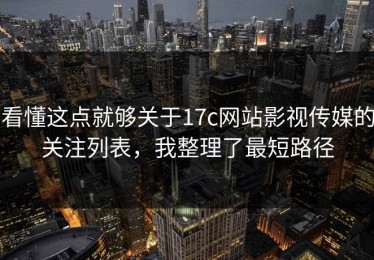 看懂这点就够关于17c网站影视传媒的关注列表，我整理了最短路径
