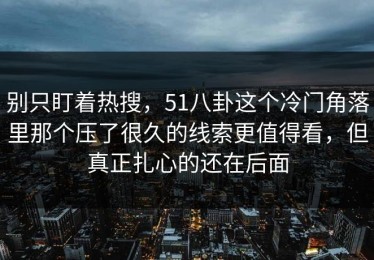 别只盯着热搜，51八卦这个冷门角落里那个压了很久的线索更值得看，但真正扎心的还在后面