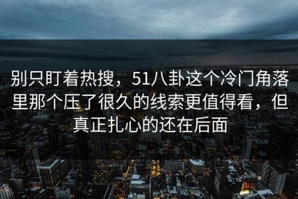 别只盯着热搜，51八卦这个冷门角落里那个压了很久的线索更值得看，但真正扎心的还在后面
