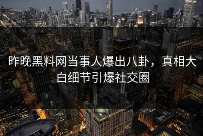昨晚黑料网当事人爆出八卦，真相大白细节引爆社交圈