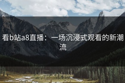 看b站a8直播：一场沉浸式观看的新潮流