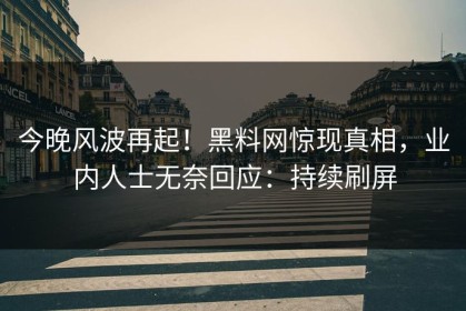 今晚风波再起！黑料网惊现真相，业内人士无奈回应：持续刷屏