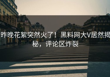 昨晚花絮突然火了！黑料网大V居然揭秘，评论区炸裂