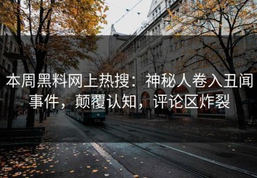 本周黑料网上热搜：神秘人卷入丑闻事件，颠覆认知，评论区炸裂
