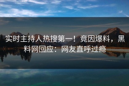 实时主持人热搜第一！竟因爆料，黑料网回应：网友直呼过瘾