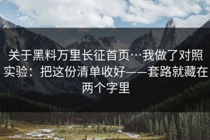 关于黑料万里长征首页…我做了对照实验：把这份清单收好——套路就藏在两个字里