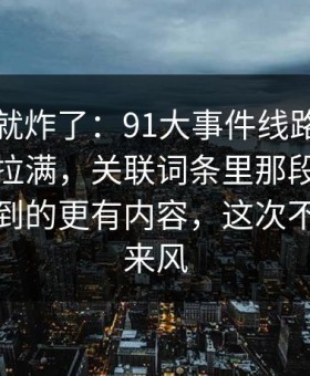 刚刷到就炸了：91大事件线路把人情绪直接拉满，关联词条里那段内容比表面看到的更有内容，这次不像空穴来风
