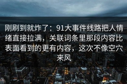 刚刷到就炸了：91大事件线路把人情绪直接拉满，关联词条里那段内容比表面看到的更有内容，这次不像空穴来风