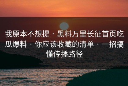 我原本不想提 · 黑料万里长征首页吃瓜爆料 · 你应该收藏的清单 · 一招搞懂传播路径