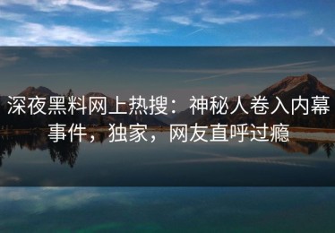 深夜黑料网上热搜：神秘人卷入内幕事件，独家，网友直呼过瘾