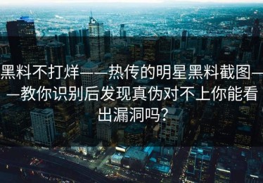 黑料不打烊——热传的明星黑料截图——教你识别后发现真伪对不上你能看出漏洞吗？