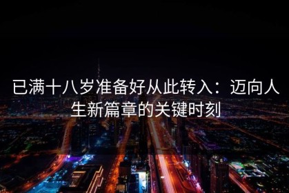已满十八岁准备好从此转入：迈向人生新篇章的关键时刻