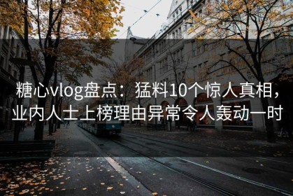 糖心vlog盘点：猛料10个惊人真相，业内人士上榜理由异常令人轰动一时