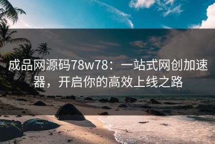 成品网源码78w78：一站式网创加速器，开启你的高效上线之路