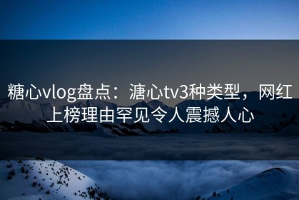 糖心vlog盘点：溏心tv3种类型，网红上榜理由罕见令人震撼人心