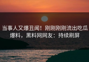 当事人又爆丑闻！刚刚刚刚流出吃瓜爆料，黑料网网友：持续刷屏