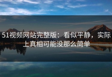 51视频网站完整版：看似平静，实际上真相可能没那么简单