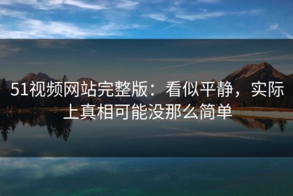 51视频网站完整版：看似平静，实际上真相可能没那么简单