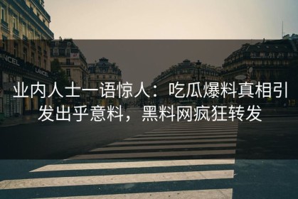 业内人士一语惊人：吃瓜爆料真相引发出乎意料，黑料网疯狂转发