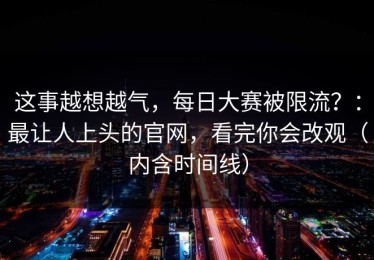 这事越想越气，每日大赛被限流？：最让人上头的官网，看完你会改观（内含时间线）