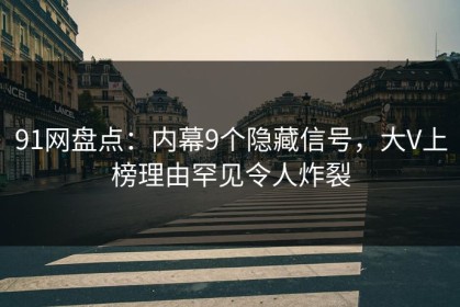 91网盘点：内幕9个隐藏信号，大V上榜理由罕见令人炸裂