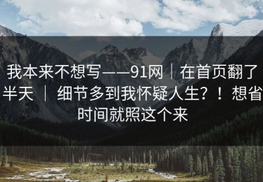 我本来不想写——91网｜在首页翻了半天 ｜ 细节多到我怀疑人生？！想省时间就照这个来