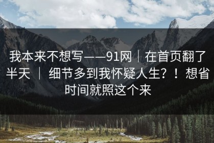 我本来不想写——91网｜在首页翻了半天 ｜ 细节多到我怀疑人生？！想省时间就照这个来
