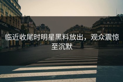 临近收尾时明星黑料放出，观众震惊至沉默