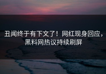 丑闻终于有下文了！网红现身回应，黑料网热议持续刷屏