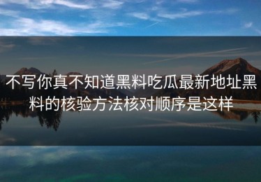 不写你真不知道黑料吃瓜最新地址黑料的核验方法核对顺序是这样