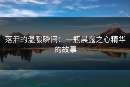 落泪的温暖瞬间：一瓶晨露之心精华的故事