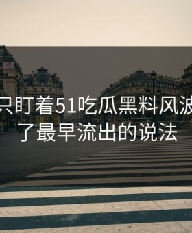 很多人只盯着51吃瓜黑料风波，却漏了最早流出的说法